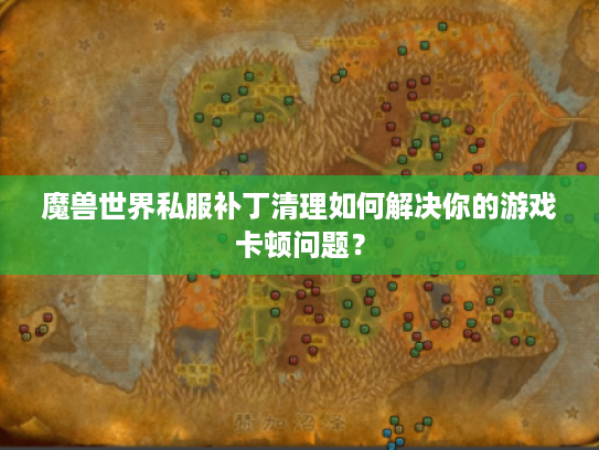 魔兽世界私服补丁清理如何解决你的游戏卡顿问题? 魔兽世界私服补丁清理如何解决你的游戏卡顿问题?