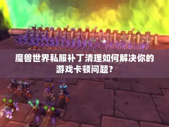 魔兽世界私服补丁清理如何解决你的游戏卡顿问题? 魔兽世界私服补丁清理如何解决你的游戏卡顿问题?