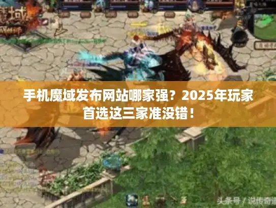 手机魔域发布网站哪家强？2025年玩家首选这三家准没错！