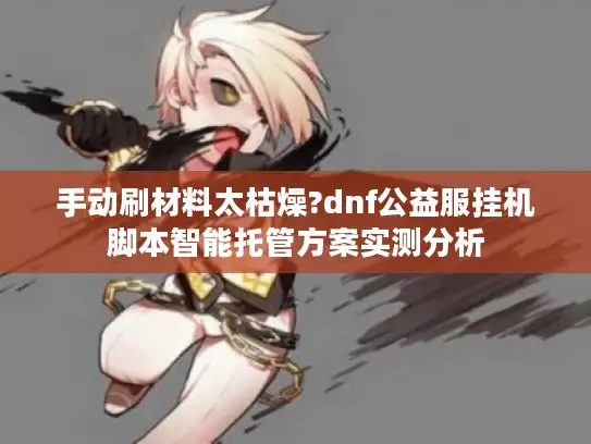 手动刷材料太枯燥?dnf公益服挂机脚本智能托管方案实测分析 手动刷材料太枯燥?dnf公益服挂机脚本智能托管方案实测分析