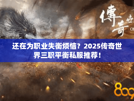 还在为职业失衡烦恼?2025传奇世界三职平衡私服推荐! 还在为职业失衡烦恼?2025传奇世界三职平衡私服推荐!