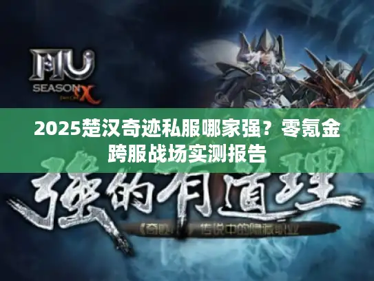 2025楚汉奇迹私服哪家强?零氪金跨服战场实测报告 2025楚汉奇迹私服哪家强?零氪金跨服战场实测报告