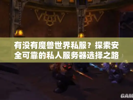有没有魔兽世界私服？探索安全可靠的私人服务器选择之路