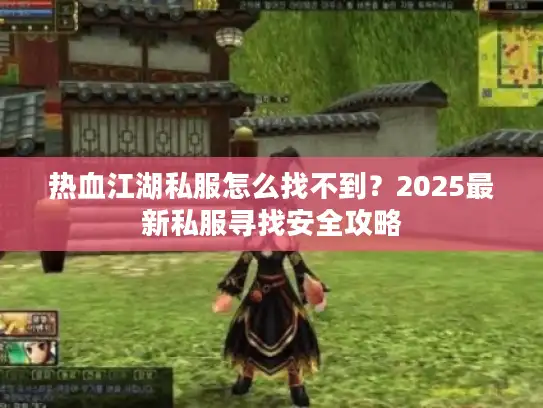 热血江湖私服怎么找不到？2025最新私服寻找安全攻略