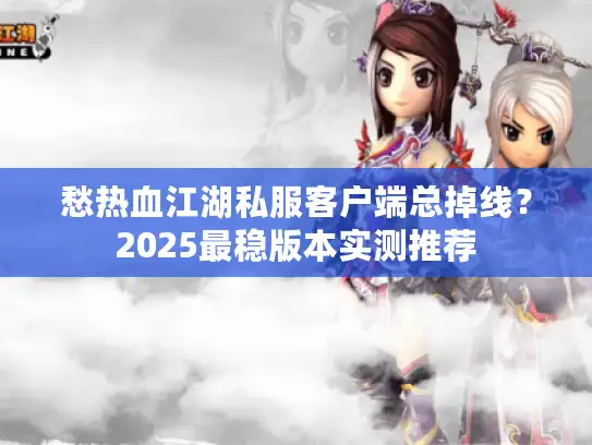 愁热血江湖私服客户端总掉线?2025最稳版本实测推荐 愁热血江湖私服客户端总掉线?2025最稳版本实测推荐
