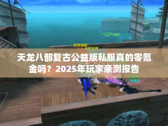 天龙八部复古公益版私服真的零氪金吗？2025年玩家亲测报告