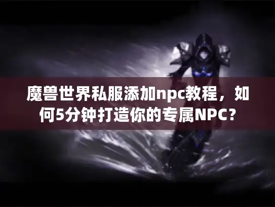 魔兽世界私服添加npc教程,如何5分钟打造你的专属NPC? 魔兽世界私服添加npc教程,如何5分钟打造你的专属NPC?