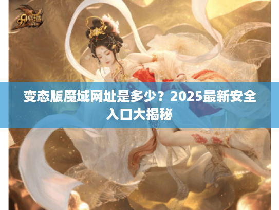 变态版魔域网址是多少？2025最新安全入口大揭秘