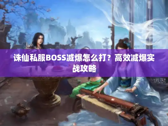 诛仙私服BOSS减爆怎么打？高效减爆实战攻略
