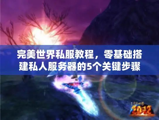 完美世界私服教程,零基础搭建私人服务器的5个关键步骤 完美世界私服教程,零基础搭建私人服务器的5个关键步骤