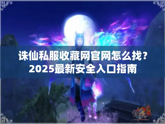 诛仙私服收藏网官网怎么找？2025最新安全入口指南