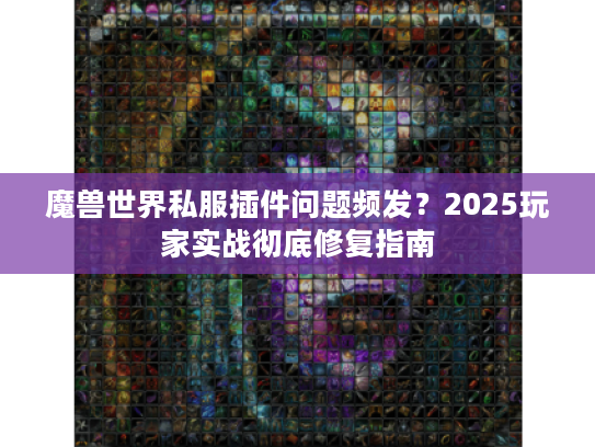 魔兽世界私服插件问题频发?2025玩家实战彻底修复指南 魔兽世界私服插件问题频发?2025玩家实战彻底修复指南