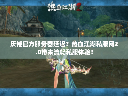 厌倦官方服务器延迟？热血江湖私服网2.0带来流畅私服体验！