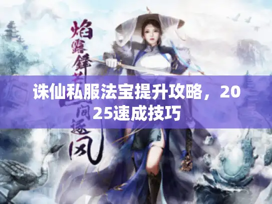诛仙私服法宝提升攻略，2025速成技巧