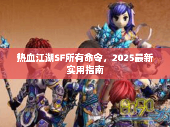 热血江湖SF所有命令,2025最新实用指南 热血江湖SF所有命令,2025最新实用指南