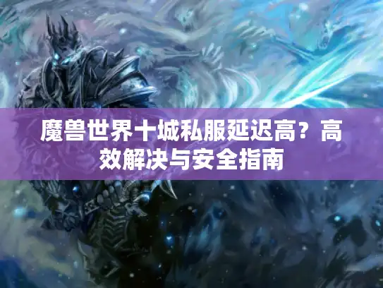 魔兽世界十城私服延迟高?高效解决与安全指南 魔兽世界十城私服延迟高?高效解决与安全指南
