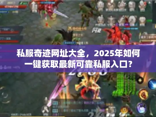 私服奇迹网址大全，2025年如何一键获取最新可靠私服入口？