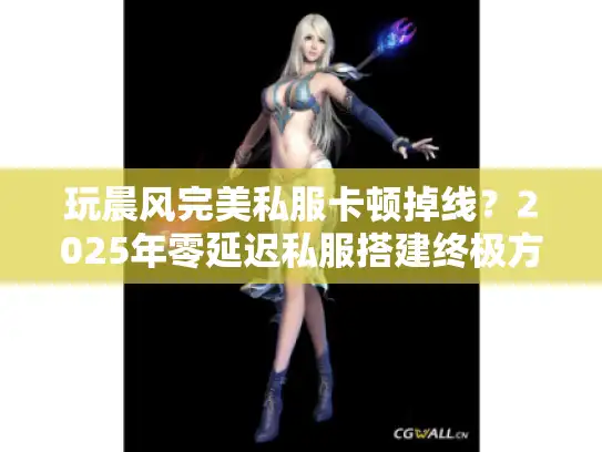 玩晨风完美私服卡顿掉线？2025年零延迟私服搭建终极方案