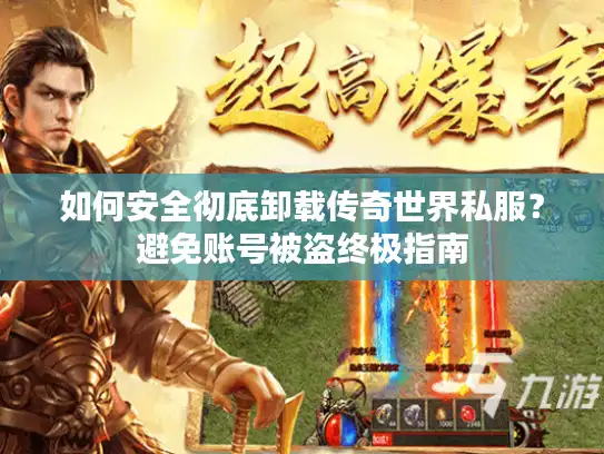 如何安全彻底卸载传奇世界私服？避免账号被盗终极指南