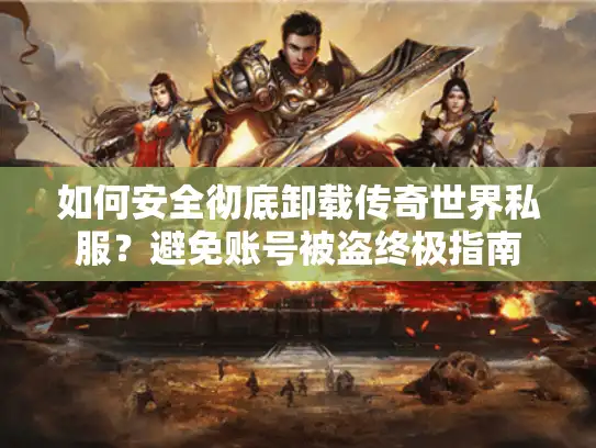 如何安全彻底卸载传奇世界私服？避免账号被盗终极指南