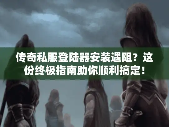 传奇私服登陆器安装遇阻?这份终极指南助你顺利搞定! 传奇私服登陆器安装遇阻?这份终极指南助你顺利搞定!