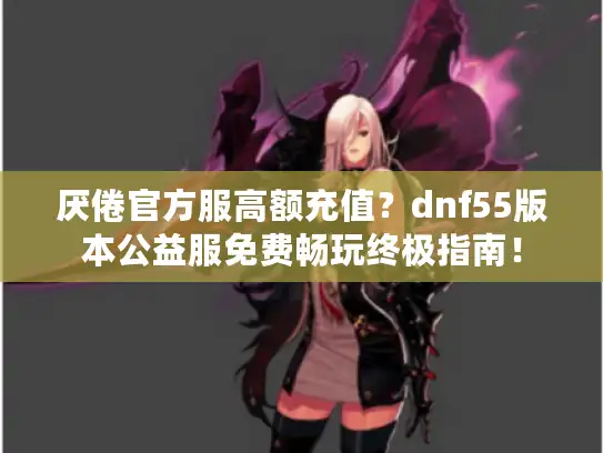厌倦官方服高额充值?dnf55版本公益服免费畅玩终极指南! 厌倦官方服高额充值?dnf55版本公益服免费畅玩终极指南!