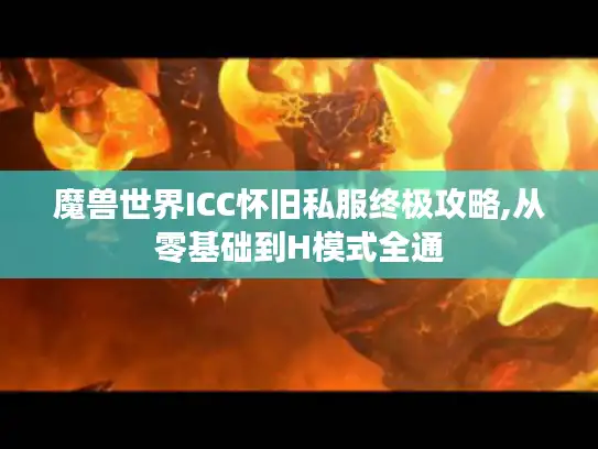 魔兽世界ICC怀旧私服终极攻略,从零基础到H模式全通