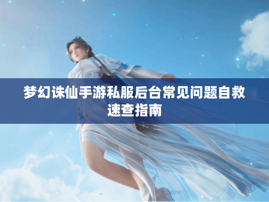 梦幻诛仙手游私服后台常见问题自救速查指南 梦幻诛仙手游私服后台常见问题自救速查指南