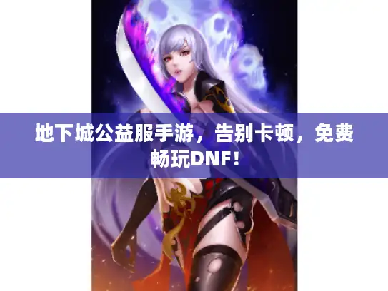 地下城公益服手游，告别卡顿，免费畅玩DNF！