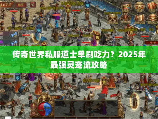 传奇世界私服道士单刷吃力？2025年最强灵宠流攻略