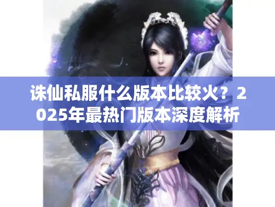 诛仙私服什么版本比较火？2025年最热门版本深度解析