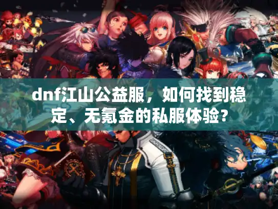 dnf江山公益服，如何找到稳定、无氪金的私服体验？