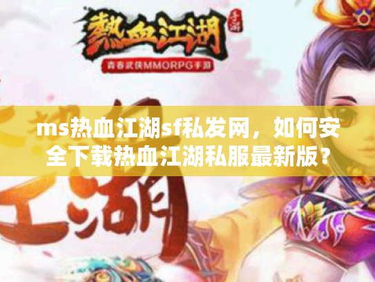 ms热血江湖sf私发网，如何安全下载热血江湖私服最新版？