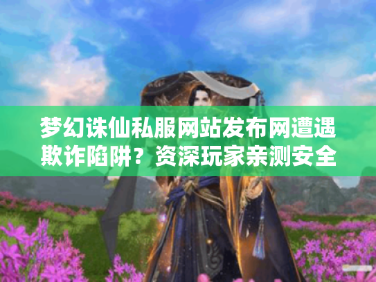 梦幻诛仙私服网站发布网遭遇欺诈陷阱？资深玩家亲测安全平台推荐