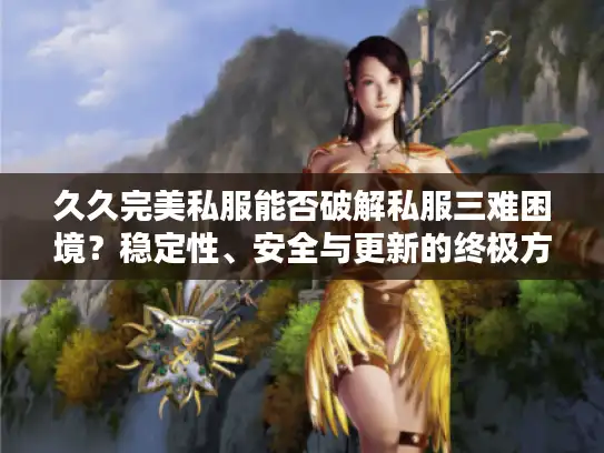 久久完美私服能否破解私服三难困境？稳定性、安全与更新的终极方案