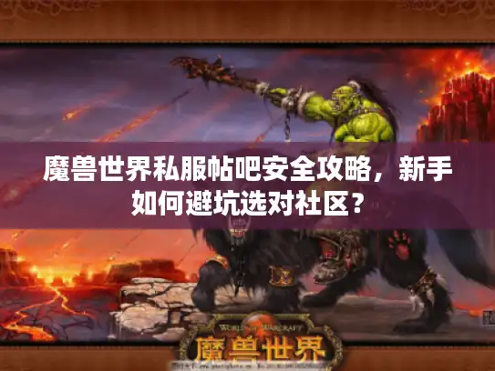 魔兽世界私服帖吧安全攻略，新手如何避坑选对社区？