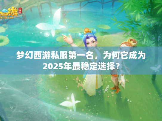 梦幻西游私服第一名，为何它成为2025年最稳定选择？