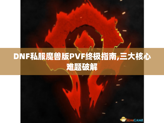 DNF私服魔兽版PVF终极指南,三大核心难题破解