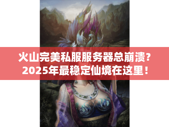 火山完美私服服务器总崩溃？2025年最稳定仙境在这里！