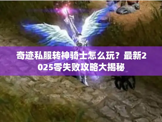 奇迹私服转神骑士怎么玩?最新2025零失败攻略大揭秘 奇迹私服转神骑士怎么玩?最新2025零失败攻略大揭秘