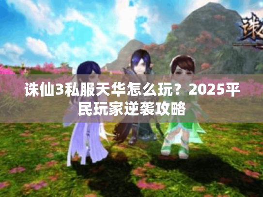 诛仙3私服天华怎么玩？2025平民玩家逆袭攻略