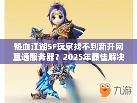 热血江湖SF玩家找不到新开网互通服务器？2025年最佳解决方案指南！