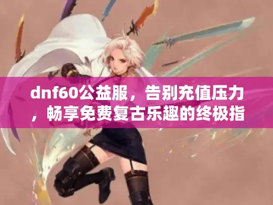 dnf60公益服，告别充值压力，畅享免费复古乐趣的终极指南