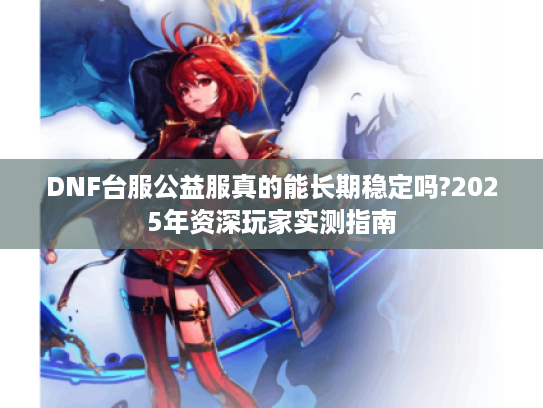 DNF台服公益服真的能长期稳定吗?2025年资深玩家实测指南