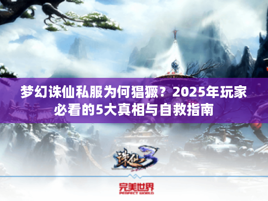 梦幻诛仙私服为何猖獗？2025年玩家必看的5大真相与自救指南