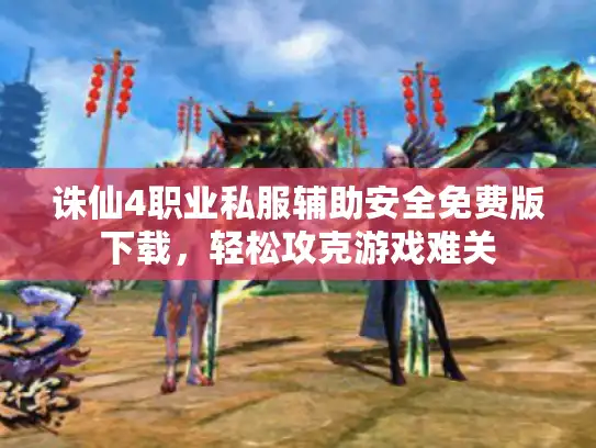 诛仙4职业私服辅助安全免费版下载，轻松攻克游戏难关
