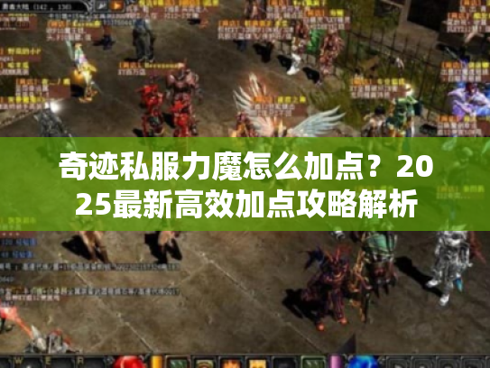 奇迹私服力魔怎么加点?2025最新高效加点攻略解析 奇迹私服力魔怎么加点?2025最新高效加点攻略解析