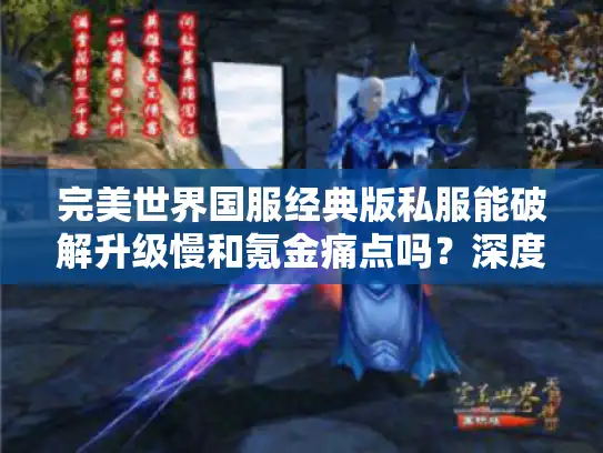完美世界国服经典版私服能破解升级慢和氪金痛点吗？深度解析利弊选择
