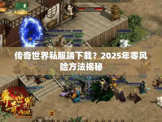 传奇世界私服端下载？2025年零风险方法揭秘