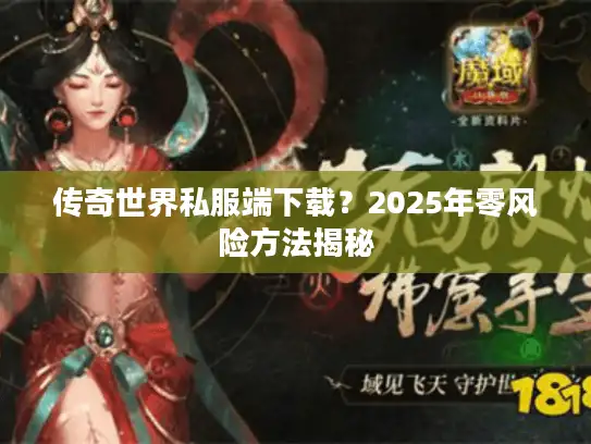 传奇世界私服端下载？2025年零风险方法揭秘